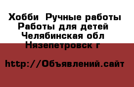 Хобби. Ручные работы Работы для детей. Челябинская обл.,Нязепетровск г.